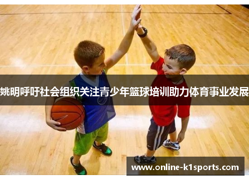 姚明呼吁社会组织关注青少年篮球培训助力体育事业发展