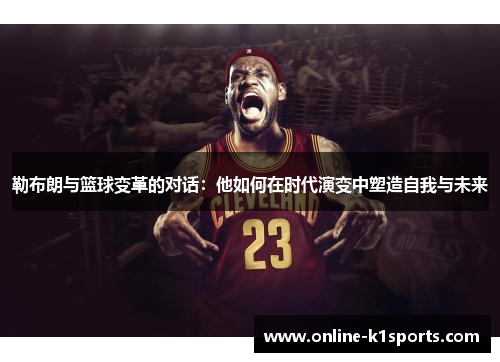 勒布朗与篮球变革的对话：他如何在时代演变中塑造自我与未来