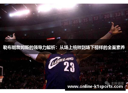 勒布朗詹姆斯的领导力解析：从场上统帅到场下榜样的全面素养