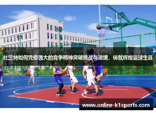 杜兰特如何凭借强大的竞争精神突破挑战与逆境，铸就辉煌篮球生涯