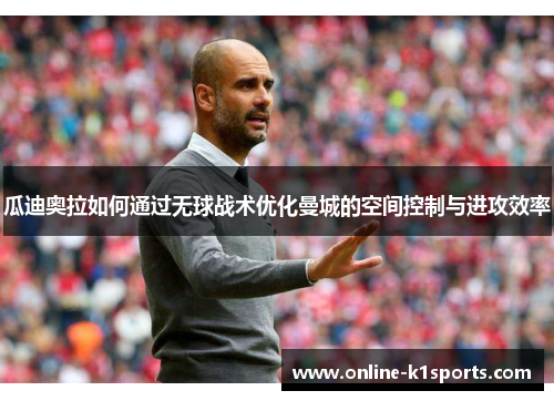 瓜迪奥拉如何通过无球战术优化曼城的空间控制与进攻效率