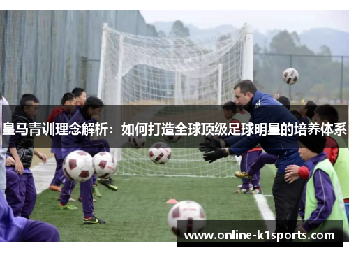 皇马青训理念解析：如何打造全球顶级足球明星的培养体系