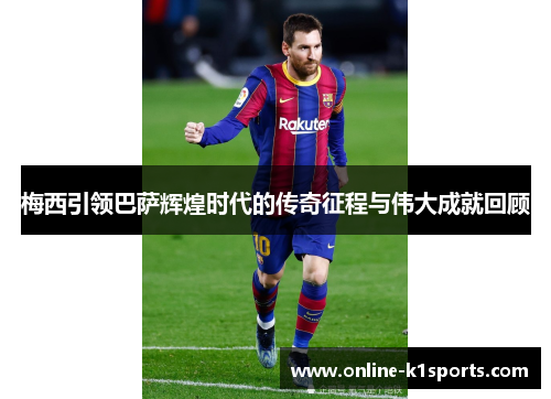 梅西引领巴萨辉煌时代的传奇征程与伟大成就回顾