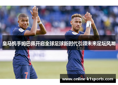 皇马携手姆巴佩开启全球足球新时代引领未来足坛风潮