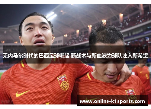 无内马尔时代的巴西足球崛起 新战术与新血液为球队注入新希望