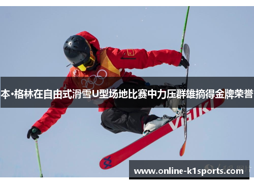 本·格林在自由式滑雪U型场地比赛中力压群雄摘得金牌荣誉