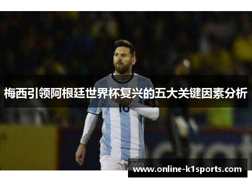 梅西引领阿根廷世界杯复兴的五大关键因素分析