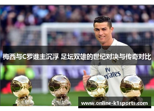 梅西与C罗谁主沉浮 足坛双雄的世纪对决与传奇对比