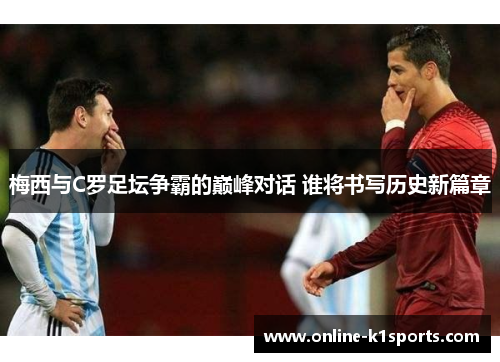梅西与C罗足坛争霸的巅峰对话 谁将书写历史新篇章