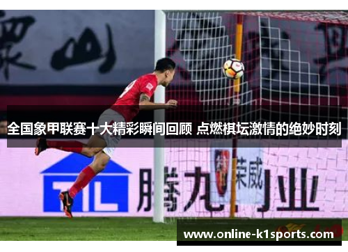 全国象甲联赛十大精彩瞬间回顾 点燃棋坛激情的绝妙时刻