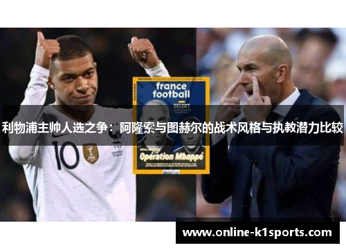 利物浦主帅人选之争:阿隆索与图赫尔的战术风格与执教潜力比较