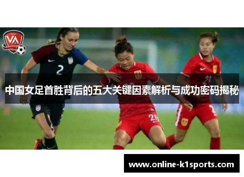 中国女足首胜背后的五大关键因素解析与成功密码揭秘