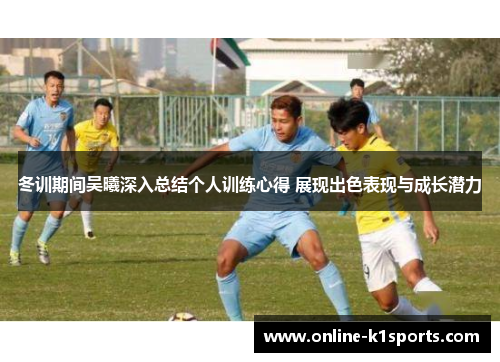 冬训期间吴曦深入总结个人训练心得 展现出色表现与成长潜力