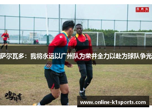萨尔瓦多:我将永远以广州队为荣并全力以赴为球队争光