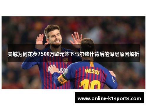 曼城为何花费7500万欧元签下马尔穆什背后的深层原因解析