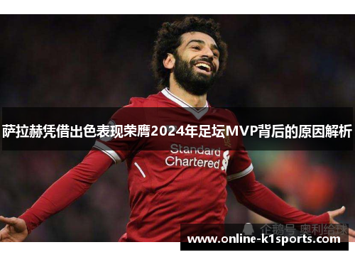 萨拉赫凭借出色表现荣膺2024年足坛MVP背后的原因解析