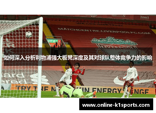 如何深入分析利物浦强大板凳深度及其对球队整体竞争力的影响