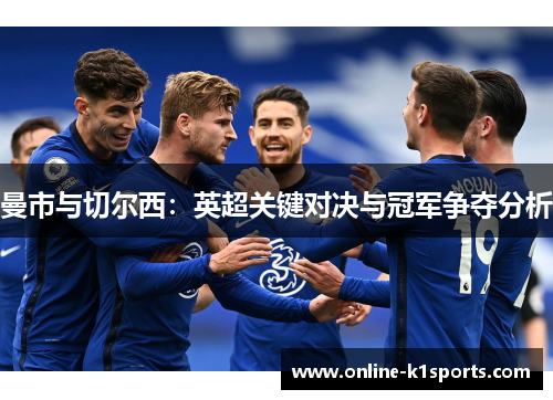 曼市与切尔西:英超关键对决与冠军争夺分析