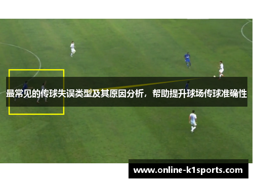 最常见的传球失误类型及其原因分析,帮助提升球场传球准确性