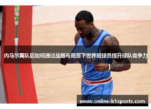内马尔离队后如何通过战略布局签下世界级球员提升球队竞争力