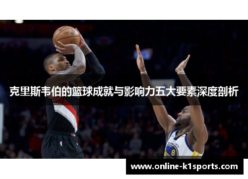 克里斯韦伯的篮球成就与影响力五大要素深度剖析