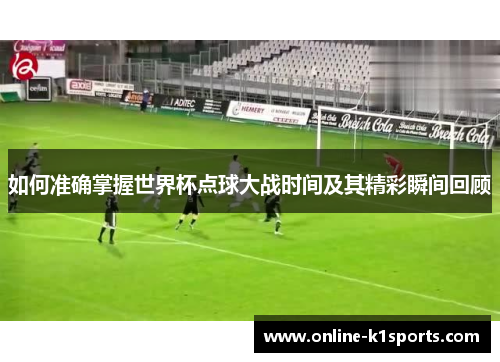 如何准确掌握世界杯点球大战时间及其精彩瞬间回顾