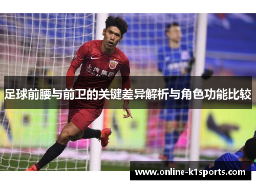 足球前腰与前卫的关键差异解析与角色功能比较