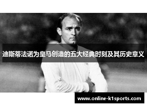 迪斯蒂法诺为皇马创造的五大经典时刻及其历史意义
